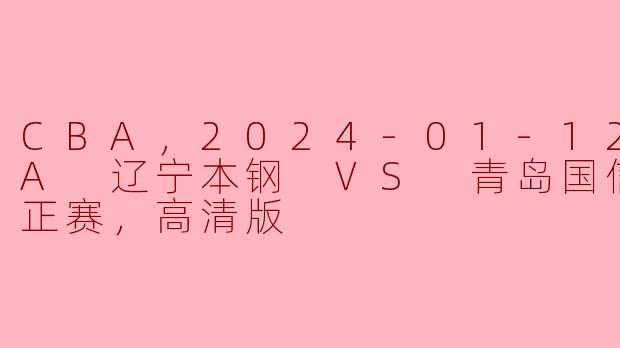 CBA，2024-01-12 CBA 辽宁本钢 VS 青岛国信水产，正赛，高清版